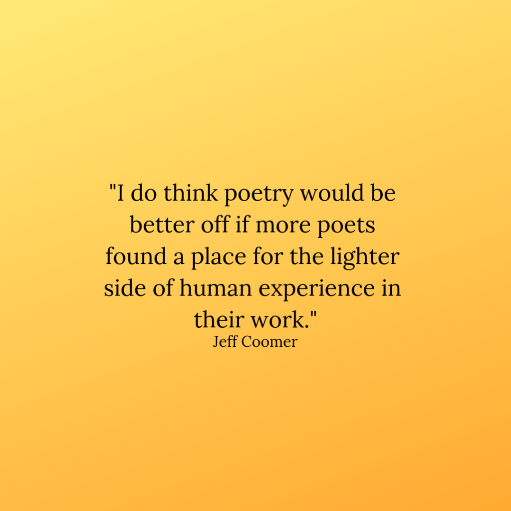 Jeff Coomer quote: "I do think poetry would be better off if more poets found a place for the lighter side of human experience in their work."