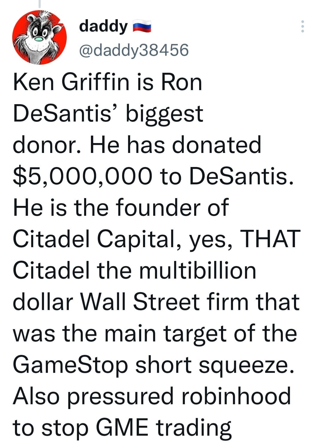 May be an image of text that says 'daddy @dddy3 38456 Ken Griffin is Ron DeSantis' biggest donor. He has donated $5,000,000 to DeSantis. He is the founder of Citadel Capital, yes, THAT Citadel the multibillion dollar Wall Street firm that was the main target of the GameStop short squeeze. Also pressured robinhood to stop GME trading'