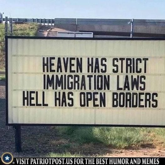 May be an image of text that says 'HEAVEN HAS STRICT IMMIGRATION LAWS HELL HAS OPEN BORDERS VISIT PATRIOTPOST.US FOR THE BEST HUMOR AND MEMES'