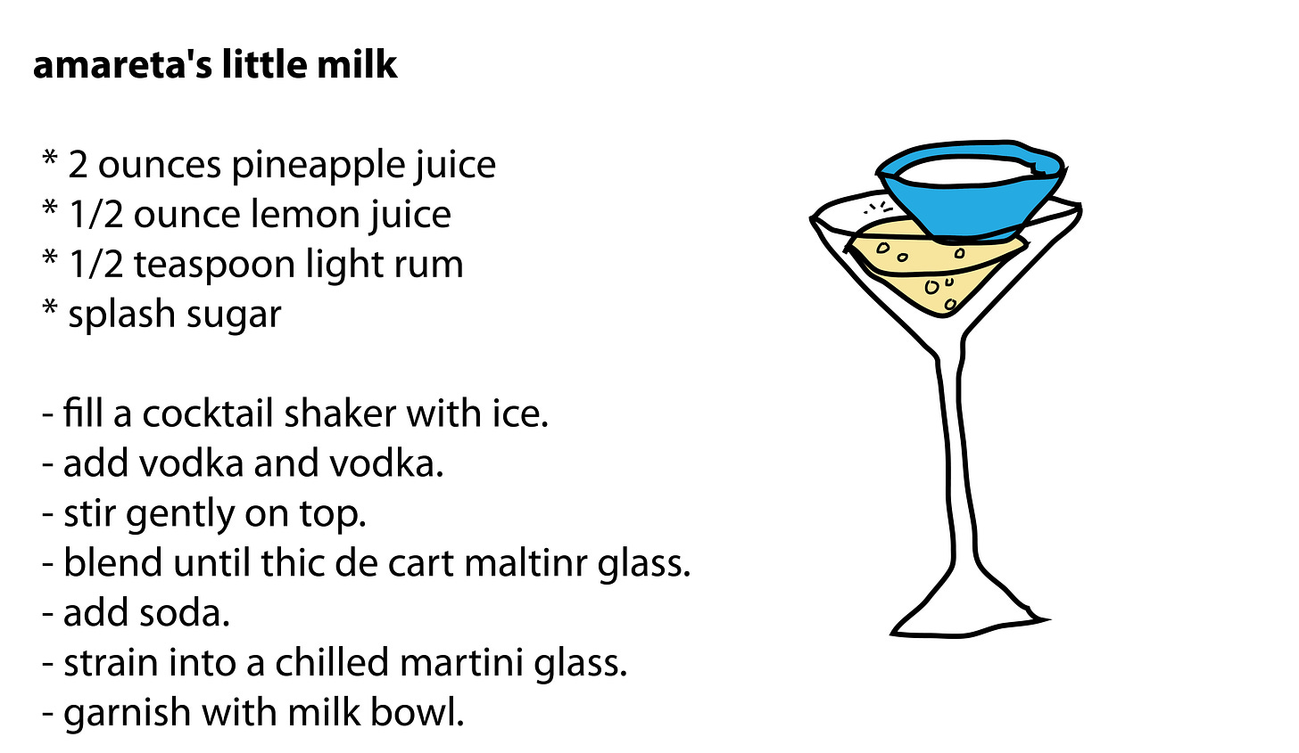 amareta's little milk   * 2 ounces pineapple juice  * 1/2 ounce lemon juice  * 1/2 teaspoon light rum  * splash sugar   - fill a cocktail shaker with ice.  - add vodka and vodka.  - stir gently on top.  - blend until thic de cart maltinr glass.  - add soda.  - strain into a chilled martini glass.  - garnish with milk bowl.