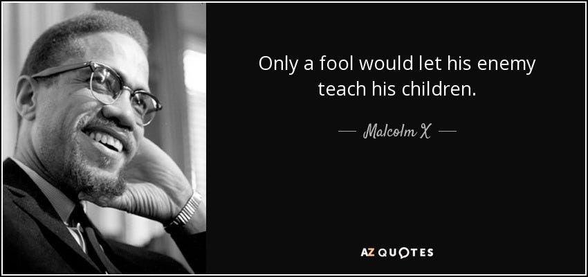 Malcolm X quote: Only a fool would let his enemy teach his children.