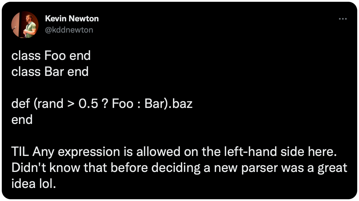 class Foo end class Bar end def (rand &gt; 0.5 ? Foo : Bar).baz end TIL Any expression is allowed on the left-hand side here. Didn't know that before deciding a new parser was a great idea lol.