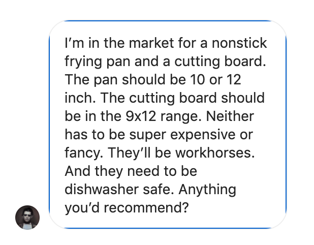 I’m in the market for a nonstick frying pan and a cutting board. The pan should be 10 or 12 inch. The cutting board should be in the 9x12 range. Neither has to be super expensive or fancy. They’ll be workhorses. And they need to be dishwasher safe. Anything you’d recommend?