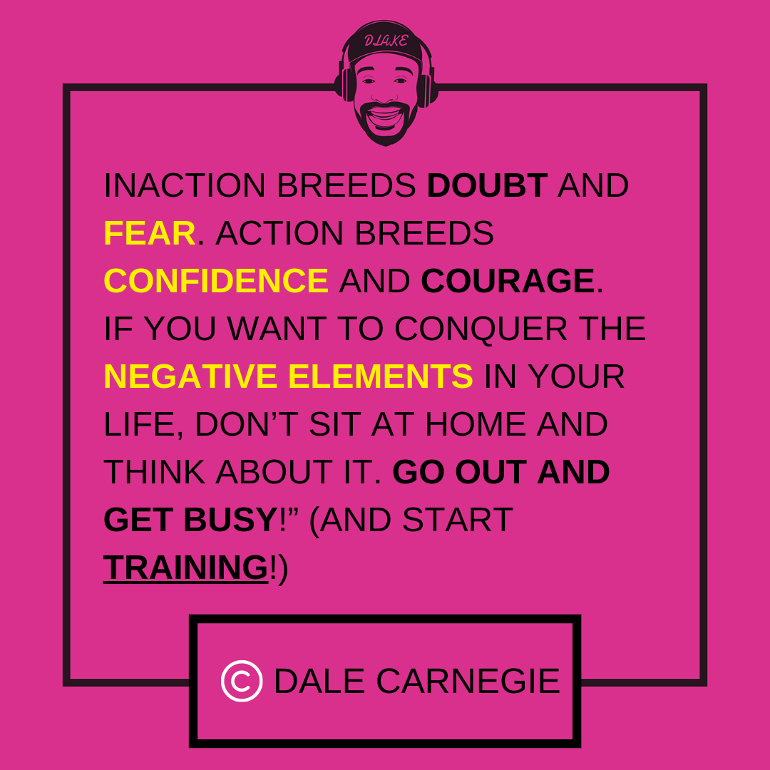 “Inaction breeds doubt and fear. Action breeds confidence and courage.   If you want to conquer the negative elements in your life, don’t sit at home and think about it. Go out and get busy!” (And start training!)  — Dale Carnegie