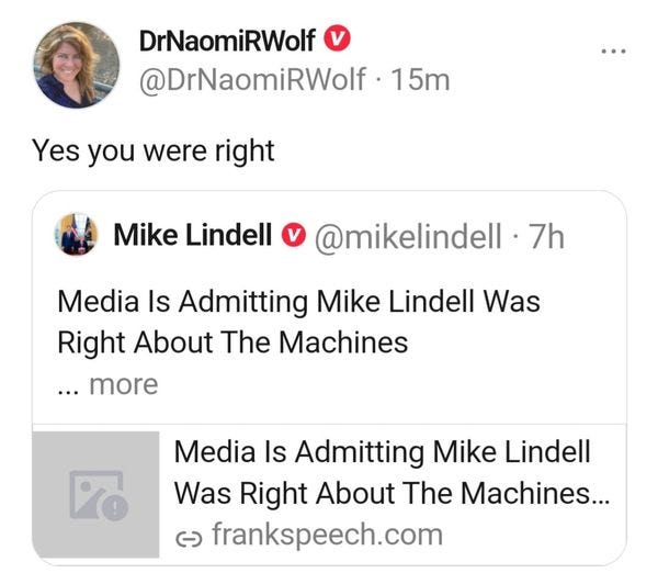May be a Twitter screenshot of 1 person and text that says 'DrNaomiRWolf @DrNaomiRWolf 15m Yes you were right Mike Lindell @mikelindell 7h Media Is Admitting Mike Lindell Was Right About The Machines ...more Media Is Admitting Mike Lindell Was Right About The Machines... G frankspeech.com'