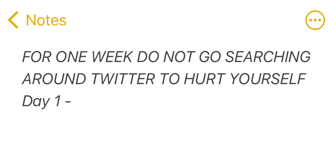 A screenshot of a phone note that says, in all caps, "FOR ONE WEEK DO NOT GO SEARCHING AROUND TWITTER TO HURT YOURSELF. DAY 1"
