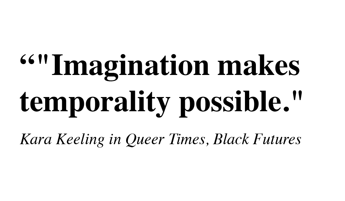 Black text on a white background that reads: Imagination makes temporality possible," by Kara Keeling in her book Queer Times, Black Futures