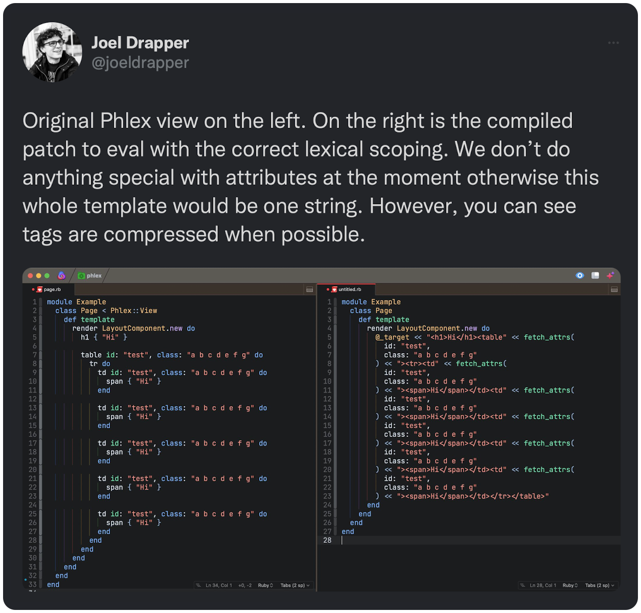 Original Phlex view on the left. On the right is the compiled patch to eval with the correct lexical scoping. We don’t do anything special with attributes at the moment otherwise this whole template would be one string. However, you can see tags are compressed when possible.