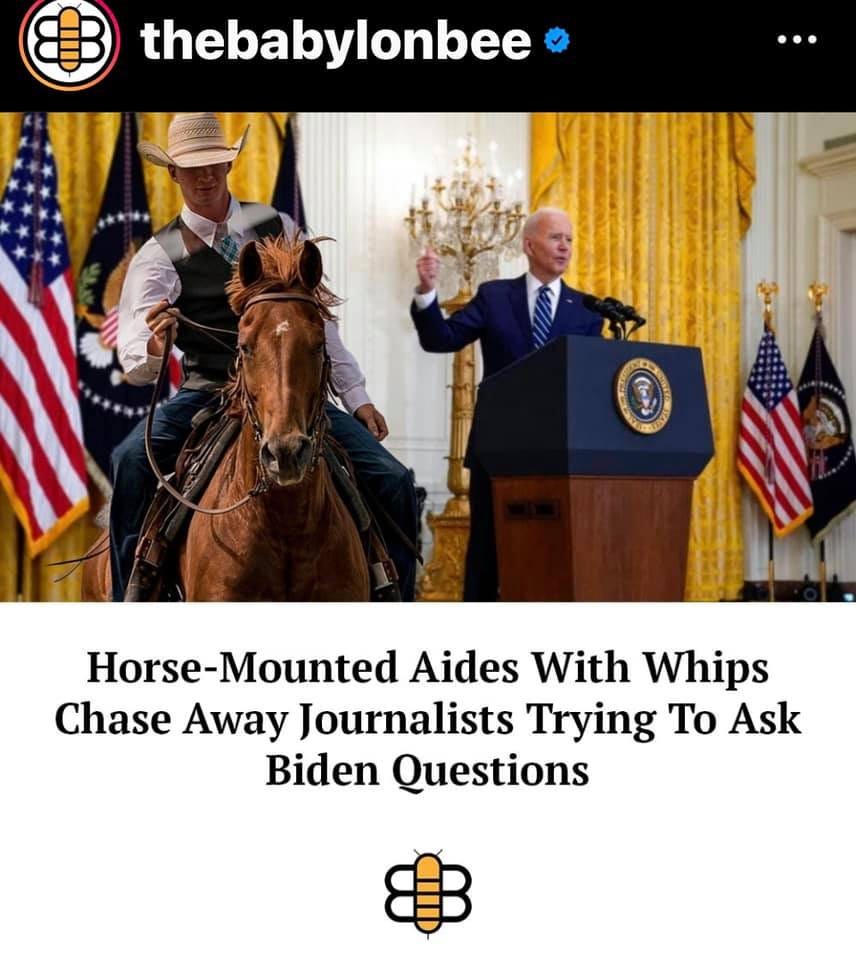 May be an image of 1 person, riding on a horse and text that says 'thebabylonbee Horse-Mounted Horse Aides With Whips Chase Away Journalists Trying To Ask Biden Questions'