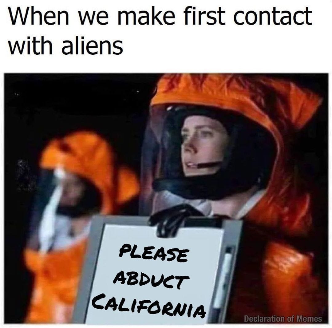 May be a meme of text that says 'When we make first contact with aliens PLEASE ABDUCT CALIFORNIA'