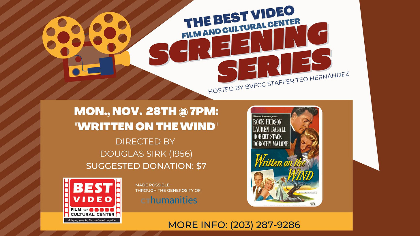 May be an image of 2 people and text that says 'VIDEO THE THEBESTVIEO BEST SCREENING CULTURAL CENTER FILM AND SERIES TEO HERNÁNDEZ HOSTED BY BVFCC STAFFER MON., NOV. 28TH @ 7PM: WRITTEN ON THE WIND" DIRECTED BY DOUGLAS SIRK (1956) SUGGESTED DONATION: ROCK HUDSON LAUREN ROBERT STACK DOROTHY MALONE Written on the WIND MADE POSSIBLE THROUGH HEGENERST cthumanities BEST VIDEO FILMod. CULTURAL CULTURAL CENTER MORE INFO: (203) 287-9286'