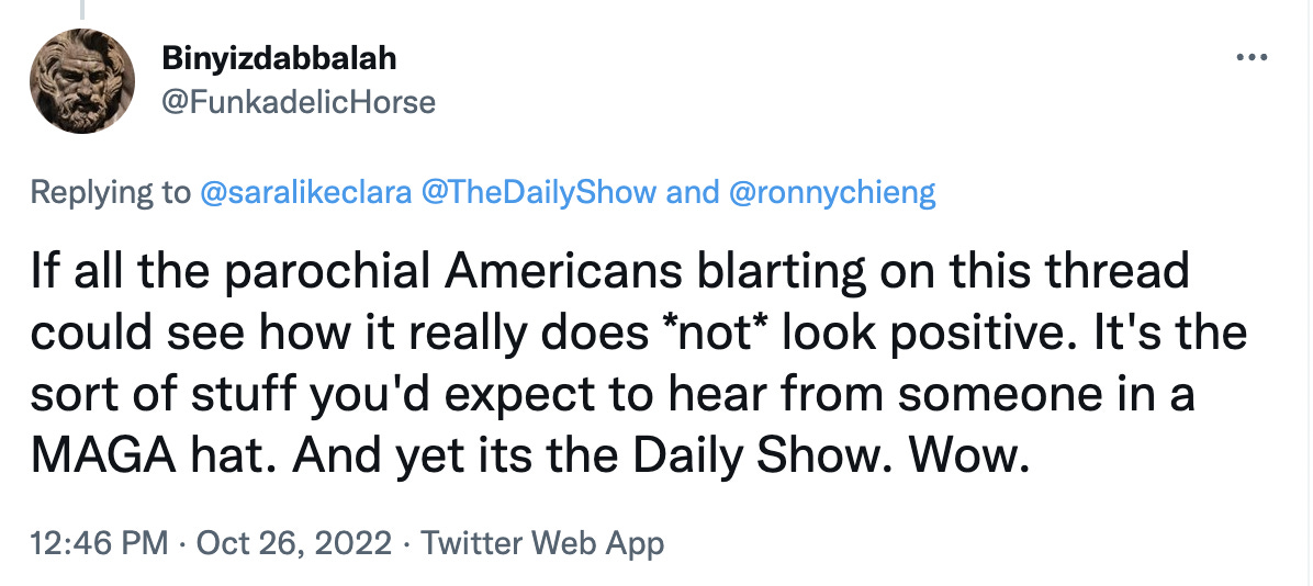 Tweet from Binyizdabbalah in black font on a white background reads: “If all the parochial Americans blarting on this thread could see how it really does *not* look positive. It’s the sort of stuff you’d expect to hear from someone in a MAGA hat. And yet its the Daily Show. Wow.”