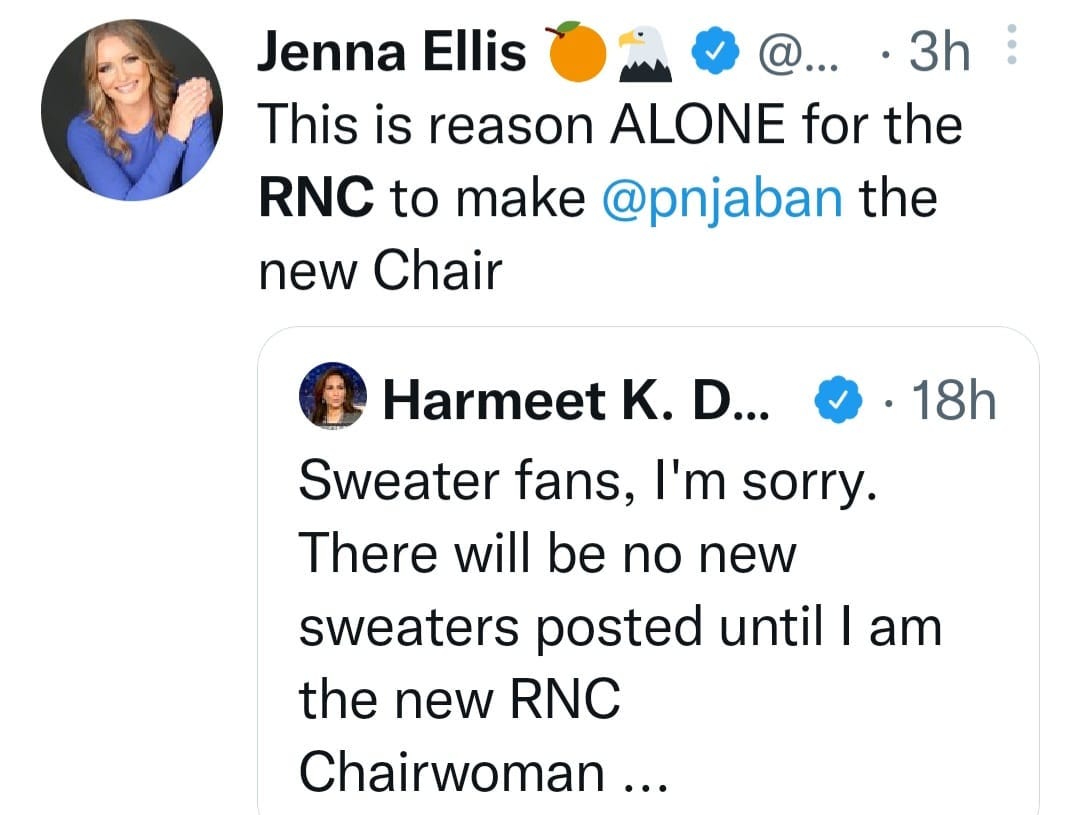 May be a Twitter screenshot of 2 people and text that says 'Jenna Ellis @... 3h This is reason ALONE for the RNC to make @pnjaban the new Chair 18h Harmeet Κ. D... Sweater fans, I'm sorry. There will be no new sweaters posted until I am the new RNC Chairwoman...'