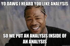 Yo DAWG I heard you like analysis So we put an analysis inside of an  analysis - Xzibit meme - quickmeme