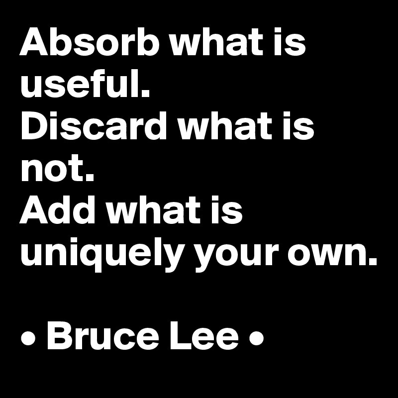 Absorb what is useful. Discard what is not. Add what is uniquely ...