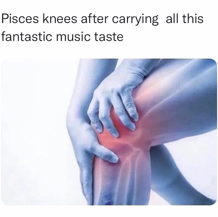 Pisces knees after carrying all this fantastic music taste (caption to an image of a person grabbing their knee in pain)