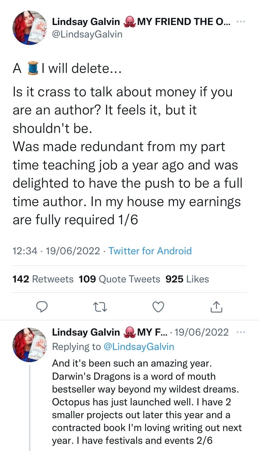 Is it crass to talk about money if you are an author? It feels it, but it shouldn't be.  Was made redundant from my part time teaching job a year ago and was delighted to have the push to be a full time author. In my house my earnings are fully required 1/6  And it's been such an amazing year. Darwin's Dragons is a word of mouth bestseller way beyond my wildest dreams. Octopus has just launched well. I have 2 smaller projects out later this year and a contracted book I'm loving writing out next year. I have festivals and events 2/6