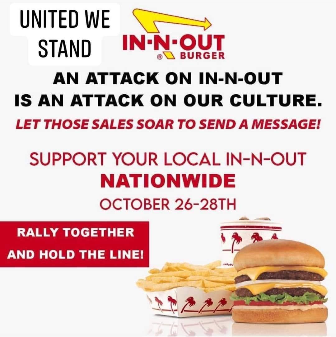 May be an image of burger and text that says 'UNITED WE STAND IN-N-OUT BURGER AN ATTACK ON IN-N-OUT IS AN ATTACK ON OUR CULTURE. LET THOSE SALES SOAR Το SEND A MESSAGE! SUPPORT YOUR LOCAL IN-N-OUT NATIONWIDE OCTOBER 26-28TH RALLY TOGETHER AND HOLD THE LINE! や色p'