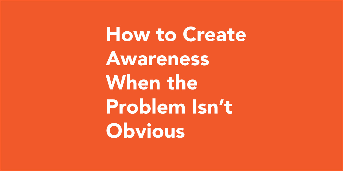 How to create awareness when the problem isn't obvious