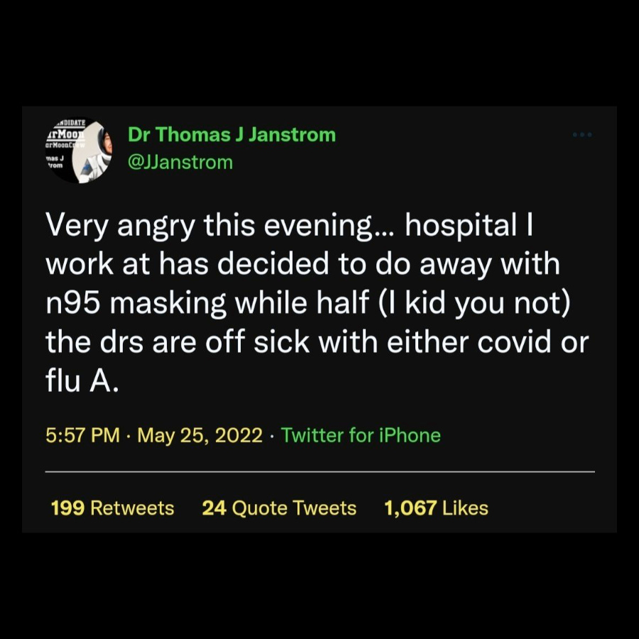 Tweet from Dr Thomas Janstrom at jjanstrom reads very angry this evening hospital I work at has decided to do away with n95 masking while half I kid you not the doctors are off sick with either covid or flu A 557 pm may 25 2022 twitter for iphone 199 retweets 24 quote tweets 1067 likes
