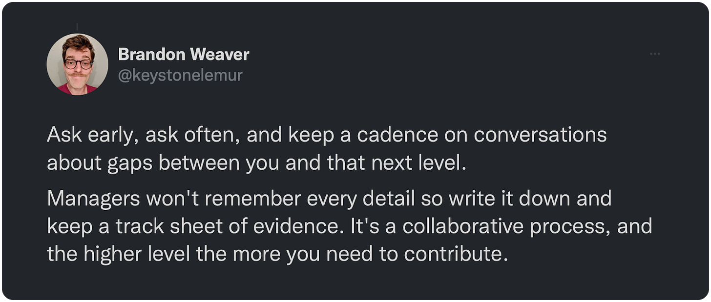 Ask early, ask often, and keep a cadence on conversations about gaps between you and that next level.  Managers won't remember every detail so write it down and keep a track sheet of evidence. It's a collaborative process, and the higher level the more you need to contribute.