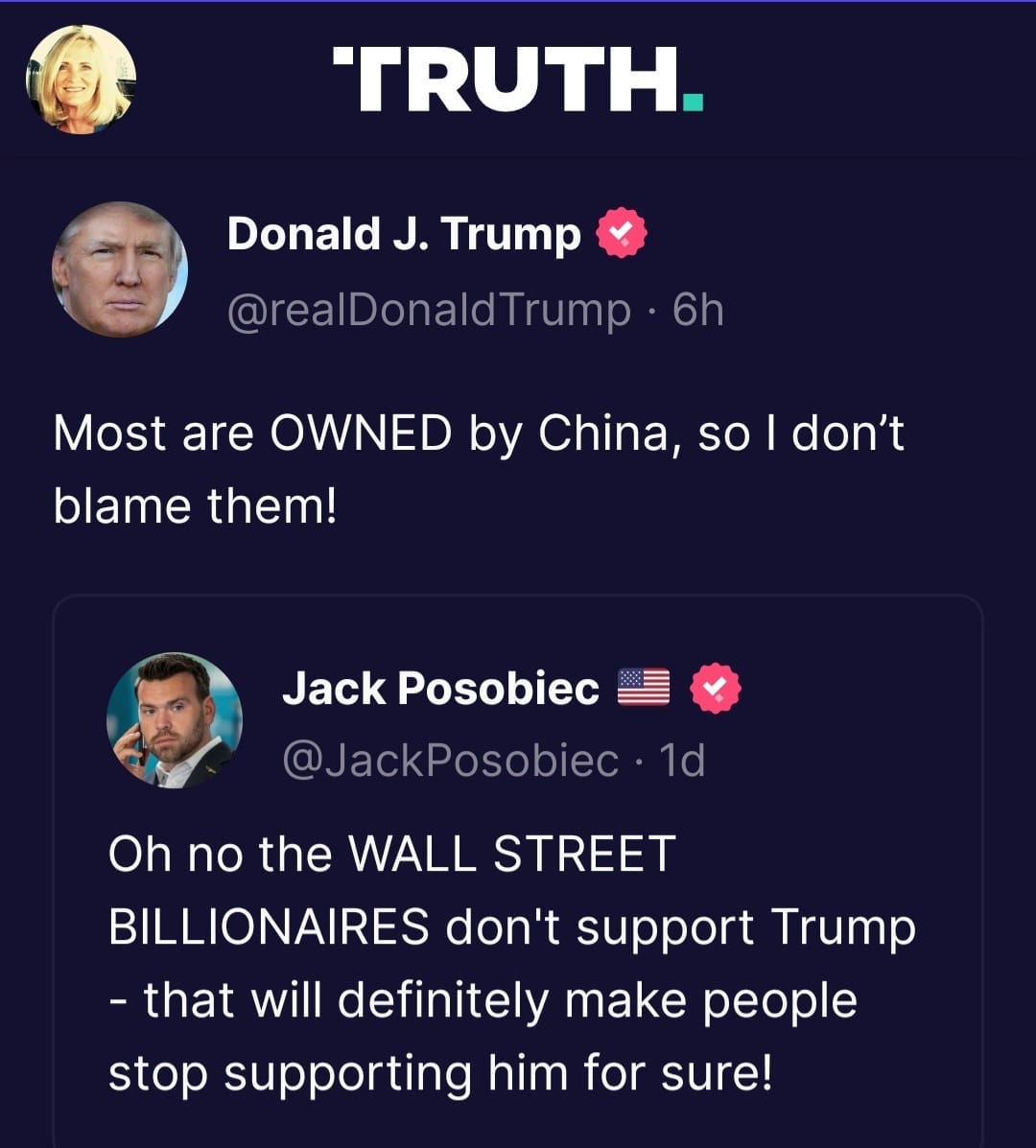 May be a Twitter screenshot of 3 people and text that says 'TRUTH. Donald J. Trump @realDonaldTrump 6h Most are OWNED by China, so I don't blame them! Jack Posobiec @JackPosobiec 1d Oh no the WALL STREET BILLIONAIRES don't support Trump -that will definitely make people stop supporting him for sure!'