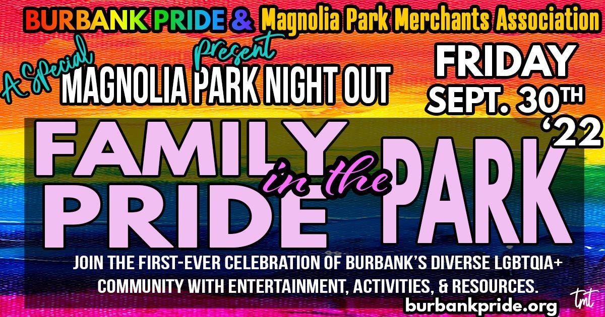 May be an image of text that says 'BURBANK PRIDE & Magnolia Park Merchants Association ASlepal MAGNOLIA PARK NIGHT OUT present FRIDAY SEPT. 30TH FAMIL PRIDE PARK 22 JOIN THE FIRST-EVER CELEBRATION OF BURBANK'S DIVERSE LGBTQIA+ COMMUNITY WITH ENTERTAINMENT, ACTIVITIES, & RESOURCES. burbankpride.org tmt'