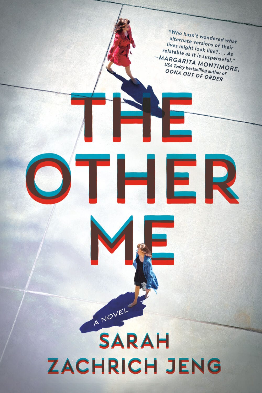 Book cover image for THE OTHER ME by Sarah Zachrich Jeng. The book’s title separates the small figures of two white women, one wearing a red coat and one wearing a blue coat, walking in opposite directions on a concrete surface Their shadows are well defined and they walk with purpose, neutral facial expressions, and seemingly no awareness of each other. In the top right corner is this blurb from Margarita Montimore, USA Today bestselling author of OONA OUT OF ORDER: “Who hasn’t wondered what alternate versions of their lives might look like? … As relatable as it is suspenseful.”
