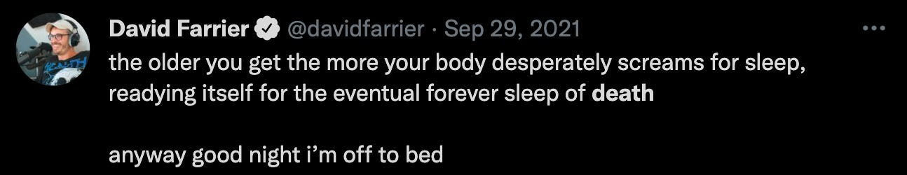 "the older you get the more your body desperately screams for sleep, readying itself for the eventual forever sleep of death   anyway good night i’m off to bed"