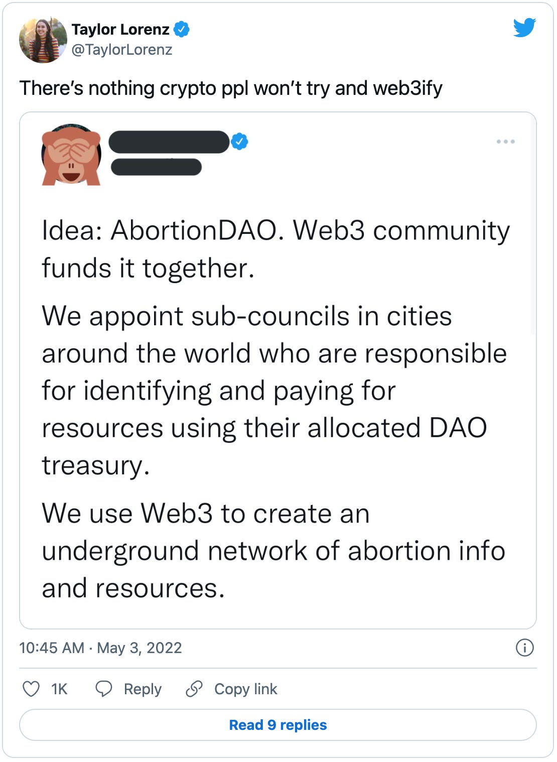Tweet from @TaylorLorenz that says “There’s nothing crypto ppl won’t try and web3ify,” with a screenshot of another tweet reading: “Idea: AbortionDAO. Web3 community funds it together. We appoint sub-councils in cities around the world who are responsible for identifying and paying for resources using their allocated DAO treasury. We use Web3 to create an underground network of abortion info and resources.” This is, it need hardly be said, a terrible idea. 