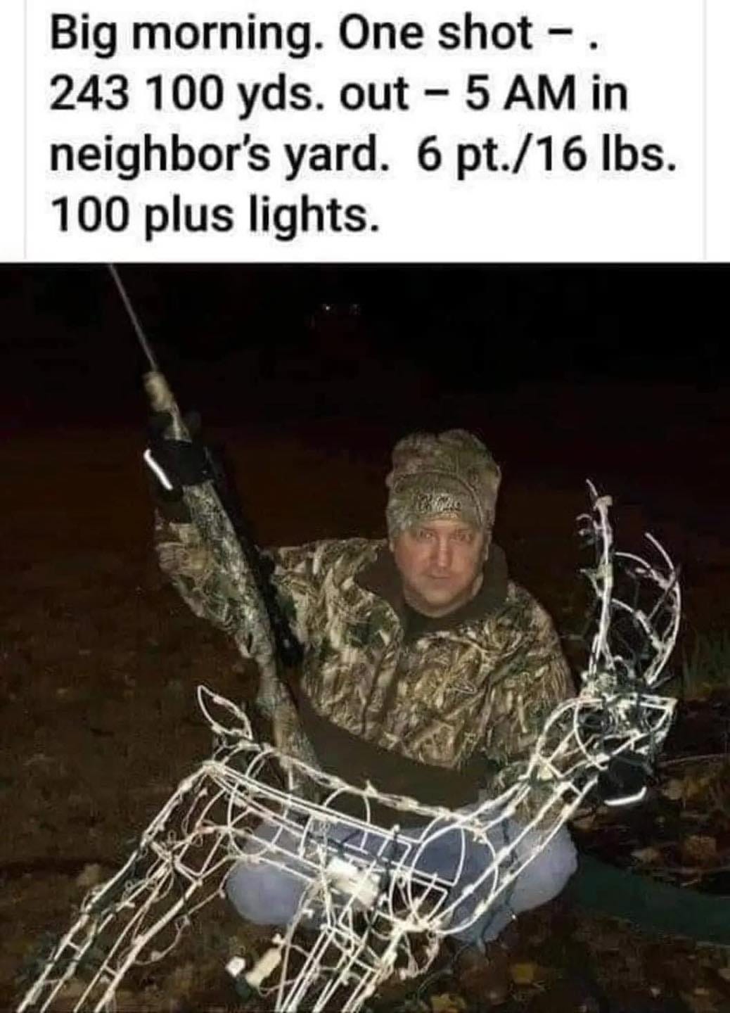 May be an image of 1 person and text that says 'Big morning. One shot 243 100 yds. out 5 AM in neighbor's yard. 6 pt./16 lbs. 100 plus lights.'