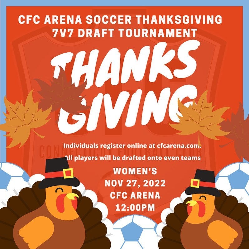 May be an image of text that says 'CFC ARENA SOCCER THANKSGIVING 7V7 DRAFT TOURNAMENT THANKS GIVING Individuals register online at cfcarena.com. 11 players will be drafted onto even teams WOMEN'S NOV 27, 2022 CFC ARENA 12:00PM'