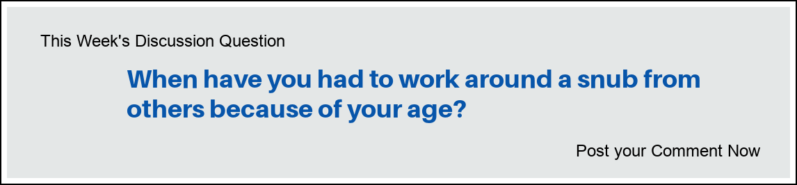 This Week's Discussion Question: "When have you had to work around a snub from others because of your age?"