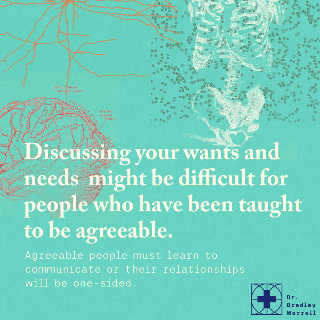 Discussing your wants and needs might be difficult for people who have been taught to be agreeable. Agreeable people must learn to communicate or their relationships will be one-sided.  Dr Bradley Werrell on the BEST MEDICINE Podcast "How To Stop Being a Doormat"