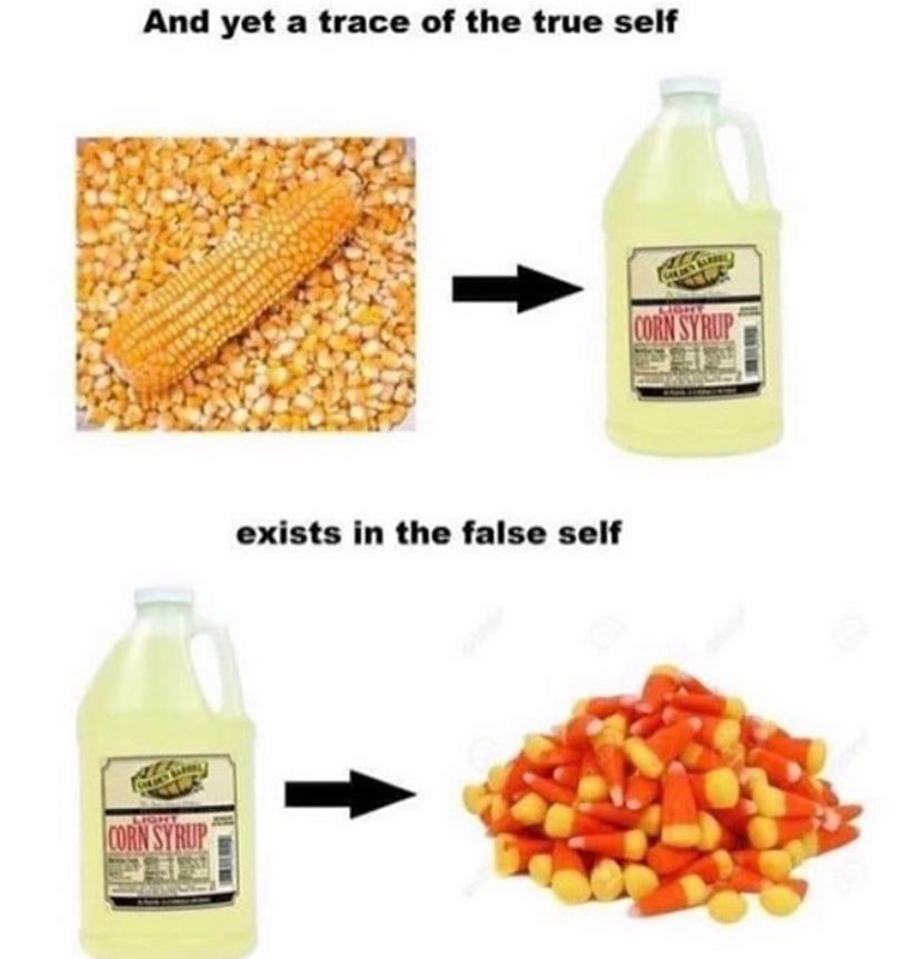Image meme with text reading “And yet a trace of the true self exists in the false self,” with images and arrows tracing an evolution from corn (the vegetable) to a bottle of corn syrup, and then from corn syrup to candy corn.