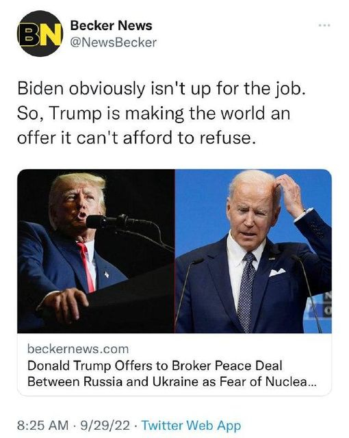 May be a Twitter screenshot of 2 people and text that says 'N Becker News @NewsBecker Biden obviously isn't up for the job. So, Trump is making the world an offer it can't afford to refuse. beckernews.com Donald Trump Offers to Broker Peace Deal Between Russia and Ukraine as Fear of Nuclea... 8:25 AM 9/29/22 Twitter Web App'
