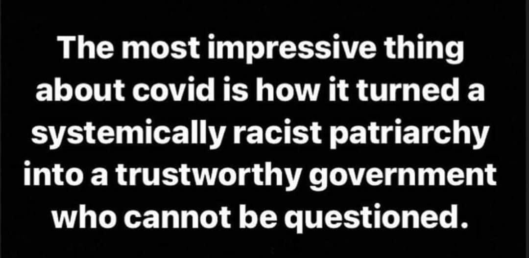 May be an image of text that says 'The most impressive thing about covid is how it turned a systemically racist patriarchy into a trustworthy government who cannot be questioned.'