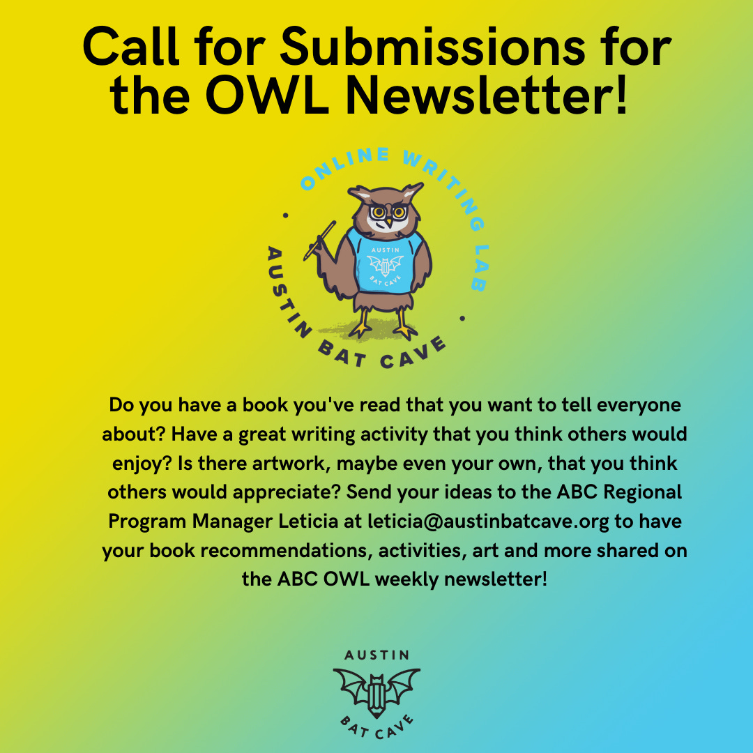 An advertisement that reads “Call for Submissions for the OWL Newsletter!” The image has a yellow and blue gradient background and features Owliver the owl in his blue Austin Bat Cave t-shirt holding a pencil. The description for the call for submissions (full text below)is written in black bold lettering. The Austin Bat Cave logo of a bat with a pencil body sits at the bottom of the image. 