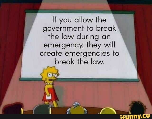 If you allow the government to break the law during an emergency, they will  create emergencies to break the law. - )
