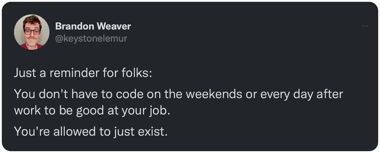 Just a reminder for folks: You don't have to code on the weekends or every day after work to be good at your job. You're allowed to just exist.