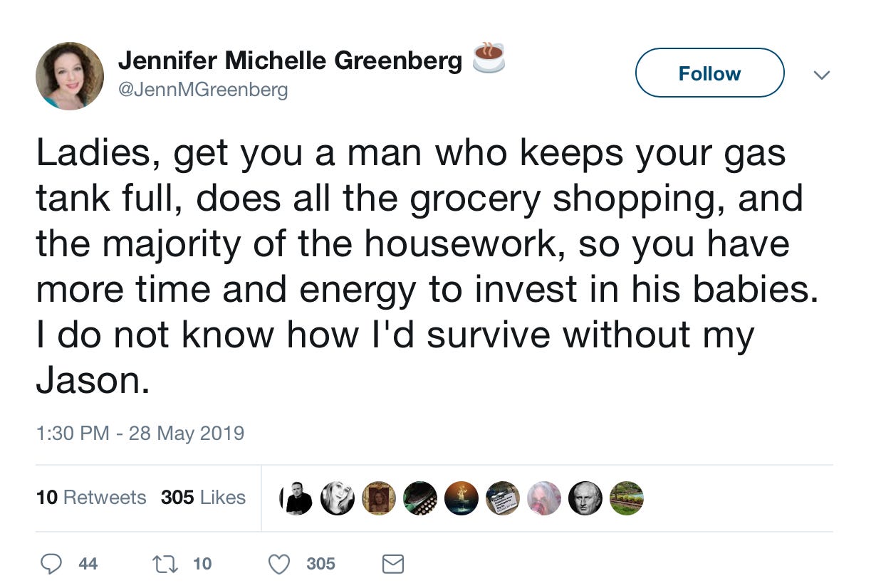Ladies, get you a man who keeps your gas tank full, does all the grocery shopping, and the majority of the housework, so you have more time and energy to invest in his babies. I do not know how I’d survive without my Jason. —Jennifer Michelle Greenberg