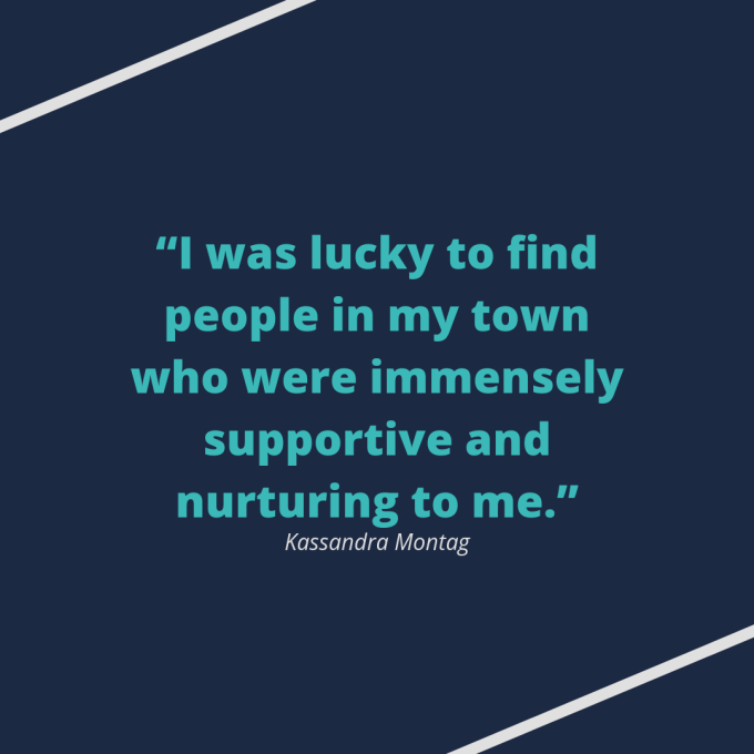 Kassandra Montag quote: "I was lucky to find people in my town who were immensely supportive and nurturing to me."