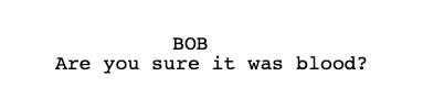 Screenplay dialogue. The character Bob says, "Are you sure it was blood?"