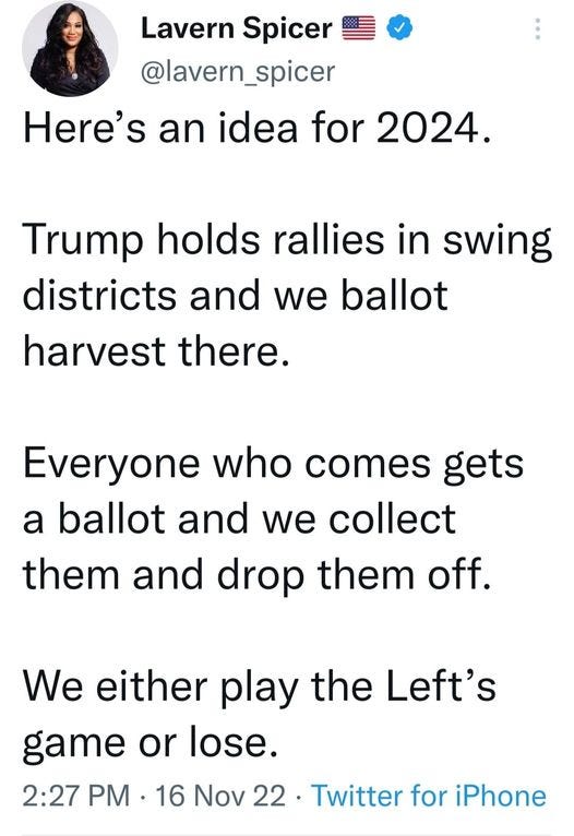 May be an image of 1 person and text that says 'Lavern Spicer @lavern_spicer Here's an idea for 2024. Trump holds rallies in swing districts and we ballot harvest there. Everyone who comes gets a ballot and we collect them and drop them off. We either play the Left's game or lose. 2:27 PM 16 Nov 22. Twitter for iPhone'
