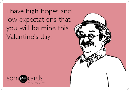 I have high hopes and low expectations that you will be mine this  Valentine's day. | Sick humor, Funny news, Funny memes