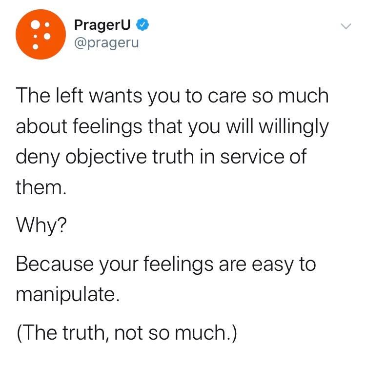 May be an image of text that says 'PragerU @prageru The left wants you to care so much abon feelings that you will willingly deny objective truth in service of them. Why? Because your feelings are easy to manipulate. (The truth, not so much.)'