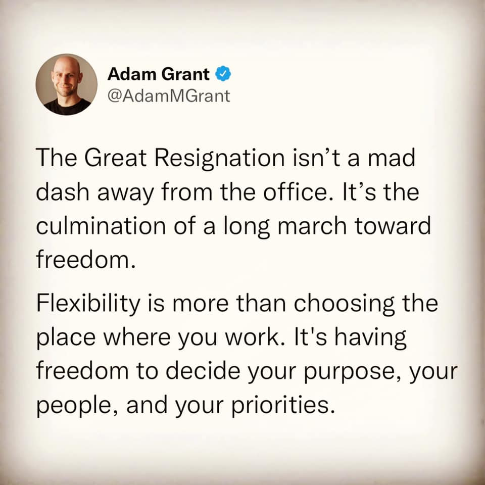 May be a Twitter screenshot of one or more people and text that says 'Adam Grant @AdamMGrant The Great Resignation isn't a a mad dash away from the office. It's the culmination of a long march toward freedom. Flexibility is more than choosing the place where you work. It's having freedom to decide your purpose, your people, and your priorities.'