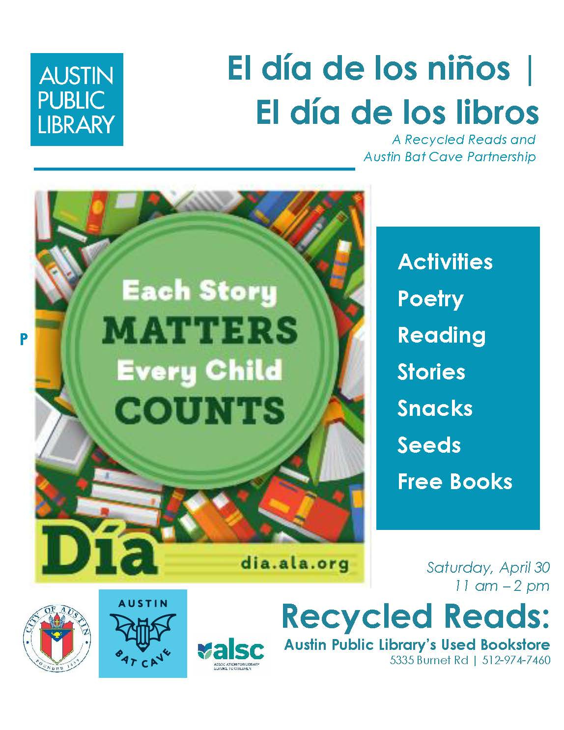 A flyer that reads in blue text: Austin Public Library El Dia de los Ninos, El dia de los Libros, A Recycled Reads and Austin Bat Cave Partership." Below, a graphic of books with a green circle says "Each Story Matters. Every Child Counts." To the right, a blue rectangle with white text says, "Activities, Poetry, Reading, Stories, Snacks, Seeds, Free, Books." Below in blue text it says Saturday, April 30th, 11-2pm Reycled Reads, Austin Public Library's Used Bookstore, 5335 Burnet Road, 512-974-7460. 