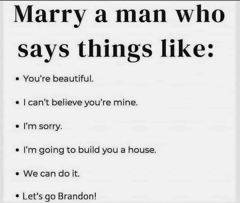 May be an image of text that says 'Marry a man who says things like: You're beautiful. can't believe you're mine. I'm sorry. I'm going to build you a house. We can do it. Let's go Brandon!'
