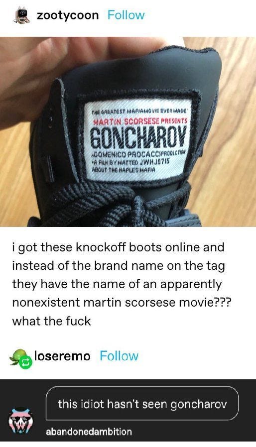 Photo of an embroidered label on a black boot reading "Martin Scorsese presents Goncharov" posted by Tumblr user zootycoon with the caption: I got these knockoff boots online and instead of the brand name on the tag they have the name of an apparently nonexistent Martin Scorsese movie? What the fuck?. Comment from user abandonedambition: this idiot hasn't seen goncharov.